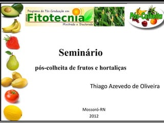 Seminário 
pós-colheita de frutos e hortaliças 
Thiago Azevedo de Oliveira 
Mossoró-RN 
2012 
 