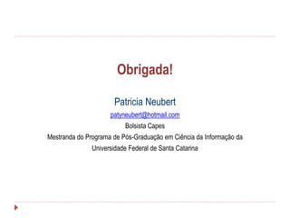 Obrigada!
Patricia Neubert
patyneubert@hotmail.com
Bolsista Capes

Mestranda do Programa de Pós-Graduação em Ciência da Informação da
Universidade Federal de Santa Catarina

 
