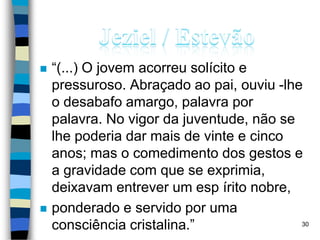  “(...) O jovem acorreu solícito e
pressuroso. Abraçado ao pai, ouviu -lhe
o desabafo amargo, palavra por
palavra. No vigor da juventude, não se
lhe poderia dar mais de vinte e cinco
anos; mas o comedimento dos gestos e
a gravidade com que se exprimia,
deixavam entrever um esp írito nobre,
 ponderado e servido por uma
consciência cristalina.” 30
 