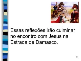 Essas reflexões irão culminar
no encontro com Jesus na
Estrada de Damasco.
54
 
