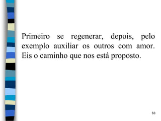 Primeiro se regenerar, depois, pelo
exemplo auxiliar os outros com amor.
Eis o caminho que nos está proposto.
63
 