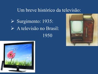 Um breve histórico da televisão:
 Surgimento: 1935:
 A televisão no Brasil:
1950

 