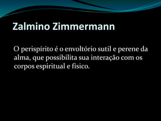 Zalmino Zimmermann
O perispírito é o envoltório sutil e perene da
alma, que possibilita sua interação com os
corpos espiritual e físico.
 