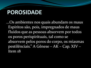 ...Os ambientes nos quais abundam os maus
Espíritos são, pois, impregnados de maus
fluidos que as pessoas absorvem por todos
os poros perispirituais, tal como se
absorvem pelos poros do corpo, os miasmas
pestilênciais.” A Gênese – AK – Cap. XIV –
Item 18
POROSIDADE
 