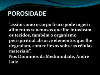 “assim como o corpo físico pode ingerir
alimentos venenosos que lhe intoxicam
os tecidos, também o organismo
perispiritual absorve elementos que lhe
degradam, com reflexos sobre as células
materiais”.
Nos Domínios da Mediunidade, André
Luiz
POROSIDADE
 