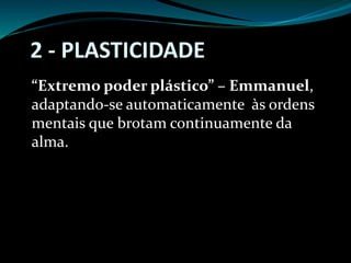2 - PLASTICIDADE
“Extremo poder plástico” – Emmanuel,
adaptando-se automaticamente às ordens
mentais que brotam continuamente da
alma.
 