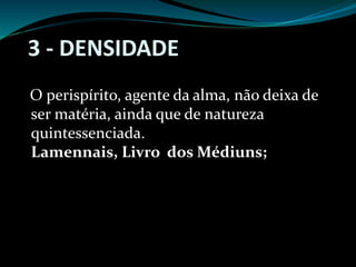 3 - DENSIDADE
O perispírito, agente da alma, não deixa de
ser matéria, ainda que de natureza
quintessenciada.
Lamennais, Livro dos Médiuns;
 