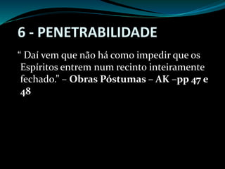 6 - PENETRABILIDADE
“ Daí vem que não há como impedir que os
Espíritos entrem num recinto inteiramente
fechado.” – Obras Póstumas – AK –pp 47 e
48
 