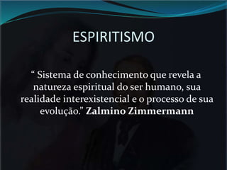 ESPIRITISMO
“ Sistema de conhecimento que revela a
natureza espiritual do ser humano, sua
realidade interexistencial e o processo de sua
evolução.” Zalmino Zimmermann
 