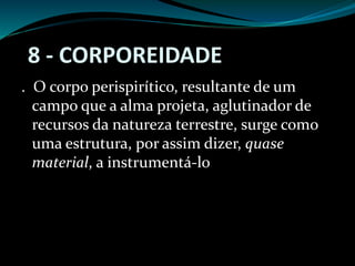 . O corpo perispirítico, resultante de um
campo que a alma projeta, aglutinador de
recursos da natureza terrestre, surge como
uma estrutura, por assim dizer, quase
material, a instrumentá-lo
8 - CORPOREIDADE
 