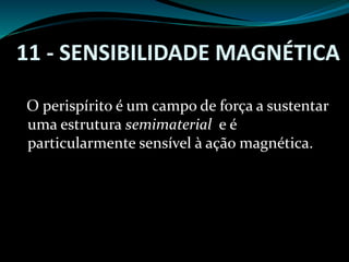 11 - SENSIBILIDADE MAGNÉTICA
O perispírito é um campo de força a sustentar
uma estrutura semimaterial e é
particularmente sensível à ação magnética.
 