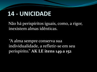 14 - UNICIDADE
Não há perispíritos iguais, como, a rigor,
inexistem almas idênticas.
“A alma sempre conserva sua
individualidade, a refletir-se em seu
perispírito.” AK LE itens 149 a 152
 