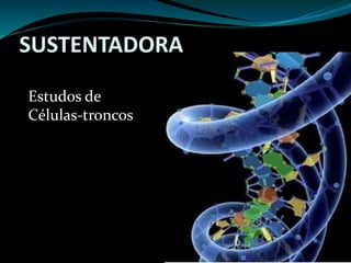 SUSTENTADORA
Estudos de
Células-troncos
 
