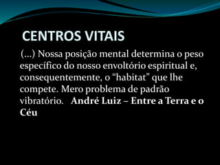 CENTROS VITAIS
(...) Nossa posição mental determina o peso
específico do nosso envoltório espiritual e,
consequentemente, o “habitat” que lhe
compete. Mero problema de padrão
vibratório. André Luiz – Entre a Terra e o
Céu
 