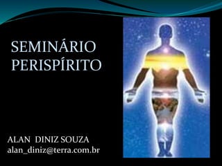SEMINÁRIO
PERISPÍRITO
ALAN DINIZ SOUZA
alan_diniz@terra.com.br
 