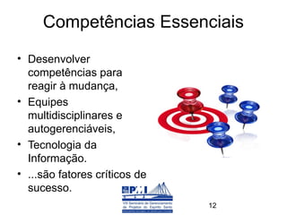 Competências Essenciais
• Desenvolver
  competências para
  reagir à mudança,
• Equipes
  multidisciplinares e
  autogerenciáveis,
• Tecnologia da
  Informação.
• ...são fatores críticos de
  sucesso.
                               12
 