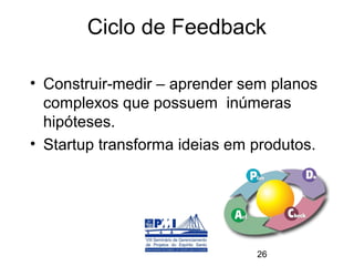Ciclo de Feedback

• Construir-medir – aprender sem planos
  complexos que possuem inúmeras
  hipóteses.
• Startup transforma ideias em produtos.




                               26
 