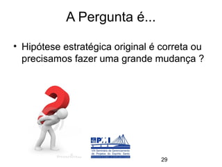 A Pergunta é...

• Hipótese estratégica original é correta ou
  precisamos fazer uma grande mudança ?




                                  29
 