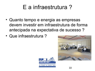 E a infraestrutura ?

• Quanto tempo e energia as empresas
  devem investir em infraestrutura de forma
  antecipada na expectativa de sucesso ?
• Que infraestrutura ?




                                 33
 