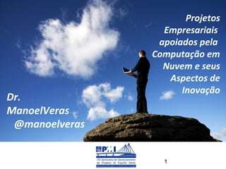 Projetos
                  Empresariais
                 apoiados pela
                Computação em
                  Nuvem e seus
                   Aspectos de
                      Inovação
Dr.
ManoelVeras
 @manoelveras


                  1
 