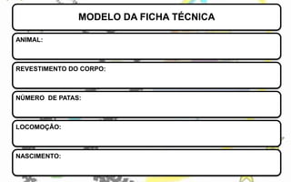 MODELO DA FICHA TÉCNICA
ANIMAL:

REVESTIMENTO DO CORPO:

NÚMERO DE PATAS:

LOCOMOÇÃO:

NASCIMENTO:

 