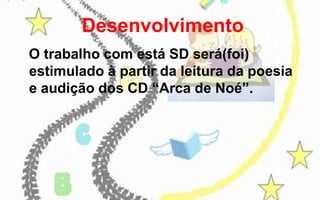 Desenvolvimento
O trabalho com está SD será(foi)
estimulado à partir da leitura da poesia
e audição dos CD “Arca de Noé”.

 