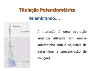 Titulação PotenciométricaRelembrando....A titulação é uma operação analítica utilizada em análise volumétrica com o objectivo de determinar a concentração de soluções.
