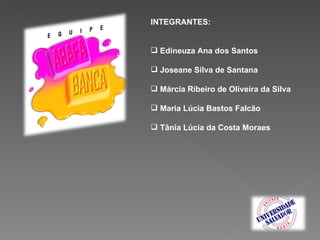 INTEGRANTES:   Edineuza Ana dos Santos Joseane Silva de Santana Márcia Ribeiro de Oliveira da Silva Maria Lúcia Bastos Falcão Tânia Lúcia da Costa Moraes 