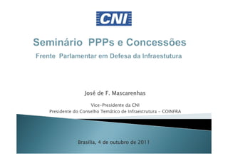 José de F. Mascarenhas

                  Vice-
                  Vice-Presidente da CNI
                       Temá
Presidente do Conselho Temático de Infraestrutura - COINFRA




            Brasília,
            Bras lia, 4 de outubro de 2011
 