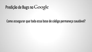 Predição de Bugs no
Como assegurar que toda essa base de código permaneça saudável?

 