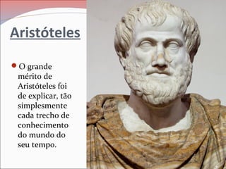 Aristóteles
O grande
mérito de
Aristóteles foi
de explicar, tão
simplesmente
cada trecho de
conhecimento
do mundo do
seu tempo.
 