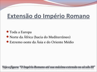 Extensão do Império Romano
Toda a Europa
Norte da África (bacia do Mediterrâneo)
Extremo oeste da Ásia e do Oriente Médio
 