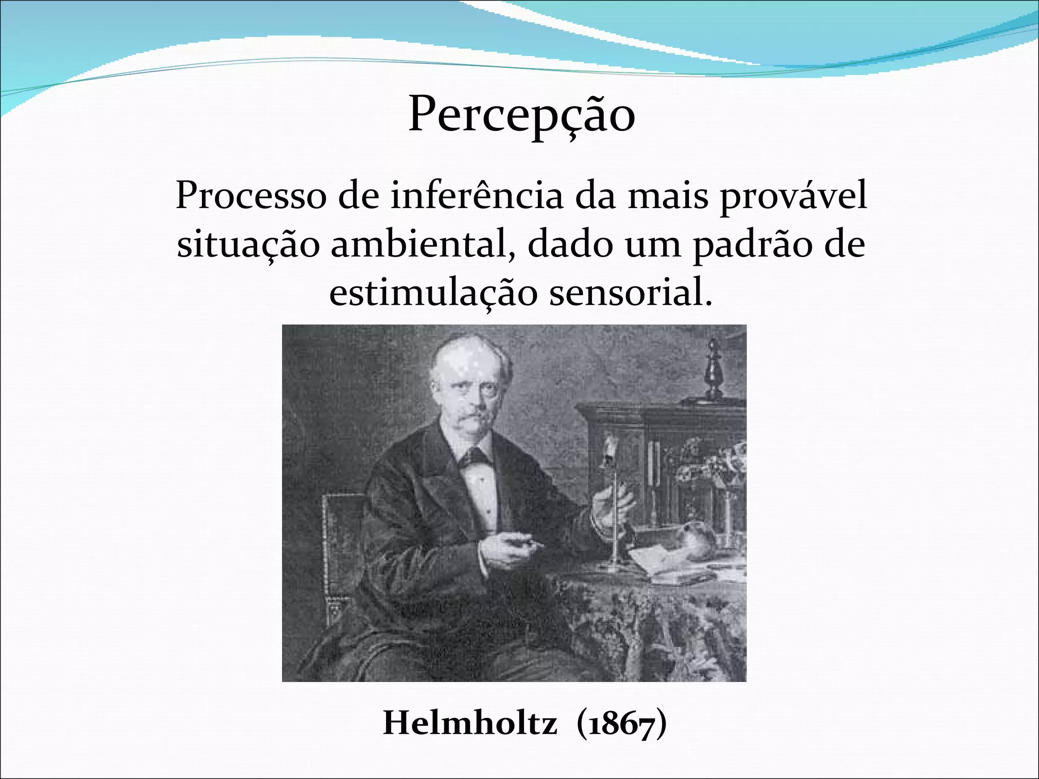 Percepção Processo de inferência da mais provável situação ambiental, dado um padrão de estimulação sensorial. Helmholtz  (1867) 