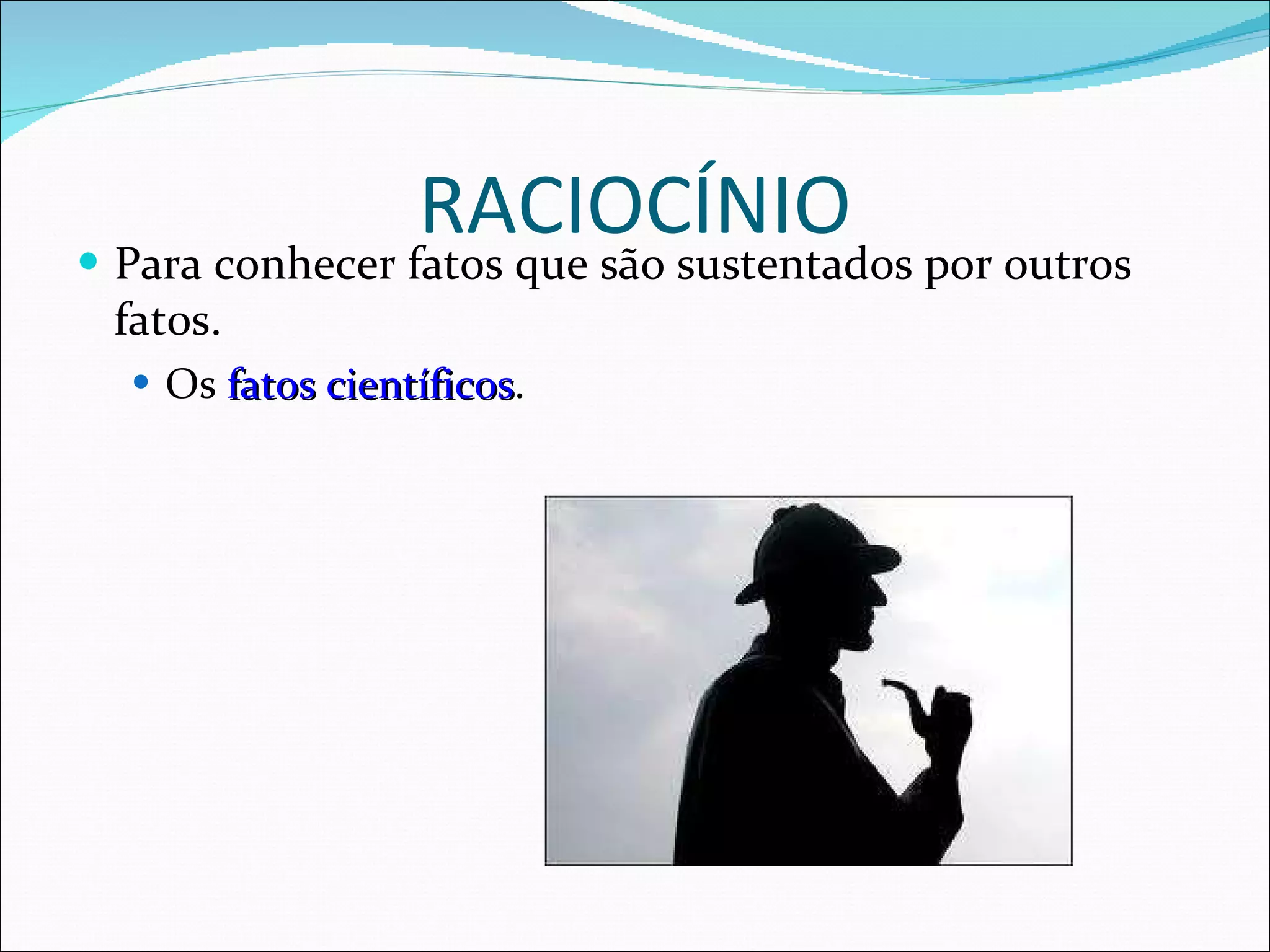 RACIOCÍNIO Para conhecer fatos que são sustentados por outros fatos. Os  fatos científicos . 