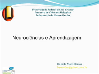 Universidade Federal do Rio Grande  Instituto de Ciências Biológicas Laboratório de Neurociências Daniela Martí Barros [email_address] Neurociências e Aprendizagem 