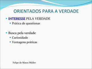 ORIENTADOS PARA A VERDADE INTERESSE  PELA VERDADE Prática de questionar Busca pela verdade Curiosidade Vantagens práticas Felipe de Matos Müller 
