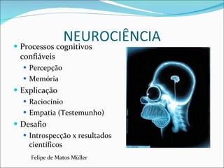 NEUROCIÊNCIA Processos cognitivos confiáveis Percepção Memória Explicação Raciocínio Empatia (Testemunho) Desafio Introspecção x resultados científicos Felipe de Matos Müller 