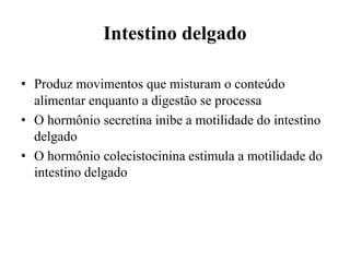Intestino delgado

• Produz movimentos que misturam o conteúdo
  alimentar enquanto a digestão se processa
• O hormônio secretina inibe a motilidade do intestino
  delgado
• O hormônio colecistocinina estimula a motilidade do
  intestino delgado
 