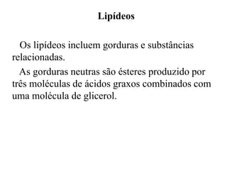 Lipídeos

  Os lipídeos incluem gorduras e substâncias
relacionadas.
  As gorduras neutras são ésteres produzido por
três moléculas de ácidos graxos combinados com
uma molécula de glicerol.
 