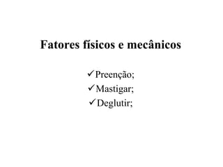 Fatores físicos e mecânicos

        Preenção;
        Mastigar;
        Deglutir;
 