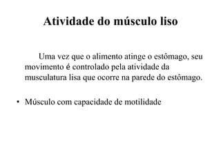 Atividade do músculo liso

     Uma vez que o alimento atinge o estômago, seu
  movimento é controlado pela atividade da
  musculatura lisa que ocorre na parede do estômago.

• Músculo com capacidade de motilidade
 