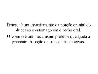 Êmese: é um esvaziamento da porção cranial do
    duodeno e estômago em direção oral.
O vômito é um mecanismo protetor que ajuda a
  prevenir absorção de substancias nocivas.
 