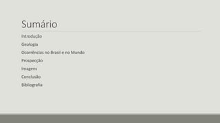 Sumário
Introdução
Geologia
Ocorrências no Brasil e no Mundo
Prospecção
Imagens
Conclusão
Bibliografia
 