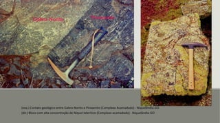 (esq.) Contato geológico entre Gabro-Norito e Piroxenito (Complexo Acamadado) - Niquelândia-GO
(dir.) Bloco com alta concentração de Níquel laterítico (Complexo acamadado) - Niquelândia-GO
 