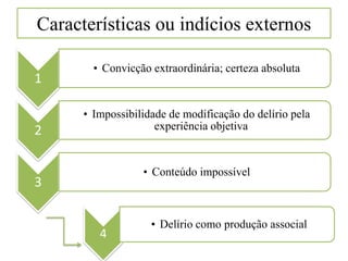 Características ou indícios externos
1
• Convicção extraordinária; certeza absoluta
2
• Impossibilidade de modificação do delírio pela
experiência objetiva
3
• Conteúdo impossível
4
• Delírio como produção associal
 