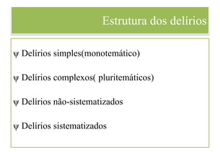 Estrutura dos delírios
ψ Delírios simples(monotemático)
ψ Delírios complexos( pluritemáticos)
ψ Delírios não-sistematizados
ψ Delírios sistematizados
 
