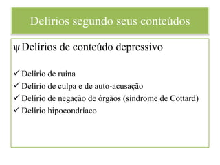 Delírios segundo seus conteúdos
ψDelírios de conteúdo depressivo
 Delírio de ruína
 Delírio de culpa e de auto-acusação
 Delírio de negação de órgãos (síndrome de Cottard)
 Delírio hipocondríaco
 