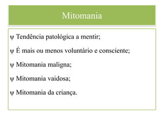 Mitomania
ψ Tendência patológica a mentir;
ψ É mais ou menos voluntário e consciente;
ψ Mitomania maligna;
ψ Mitomania vaidosa;
ψ Mitomania da criança.
 
