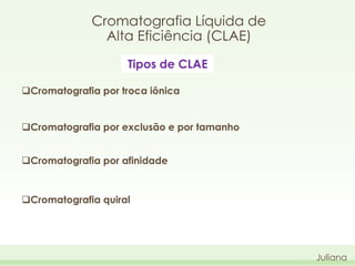 Cromatografia Líquida de
Alta Eficiência (CLAE)
Tipos de CLAE
Cromatografia por troca iônica
Cromatografia por exclusão e por tamanho
Cromatografia por afinidade

Cromatografia quiral

Juliana

 