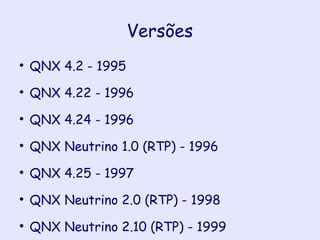 Versões QNX 4.2 - 1995 QNX 4.22 - 1996 QNX 4.24 - 1996 QNX Neutrino 1.0 (RTP) - 1996 QNX 4.25 - 1997 QNX Neutrino 2.0 (RTP) - 1998 QNX Neutrino 2.10 (RTP) - 1999 